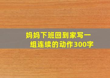 妈妈下班回到家写一组连续的动作300字