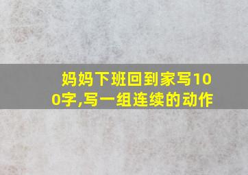 妈妈下班回到家写100字,写一组连续的动作