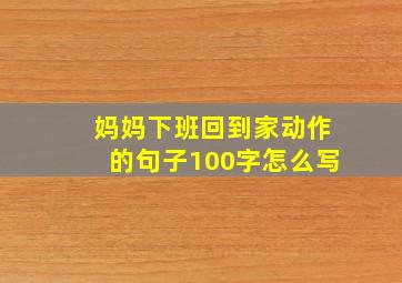 妈妈下班回到家动作的句子100字怎么写