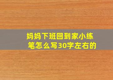 妈妈下班回到家小练笔怎么写30字左右的