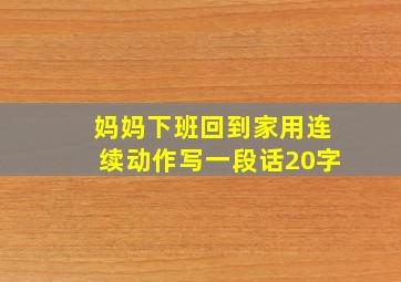 妈妈下班回到家用连续动作写一段话20字