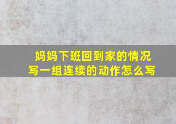 妈妈下班回到家的情况写一组连续的动作怎么写