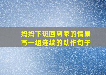 妈妈下班回到家的情景写一组连续的动作句子