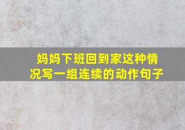 妈妈下班回到家这种情况写一组连续的动作句子