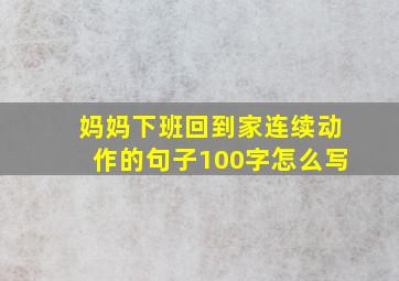 妈妈下班回到家连续动作的句子100字怎么写