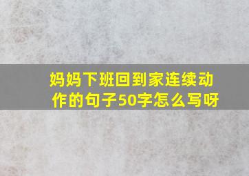 妈妈下班回到家连续动作的句子50字怎么写呀