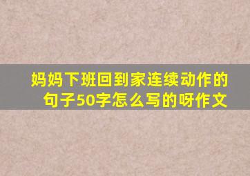 妈妈下班回到家连续动作的句子50字怎么写的呀作文