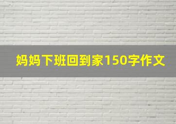 妈妈下班回到家150字作文