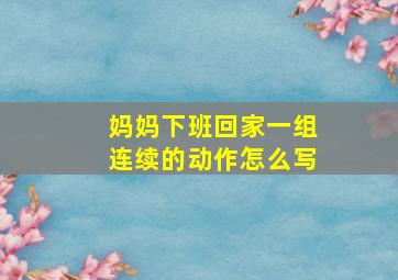 妈妈下班回家一组连续的动作怎么写