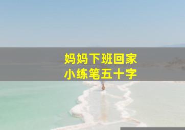 妈妈下班回家小练笔五十字