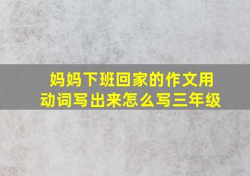 妈妈下班回家的作文用动词写出来怎么写三年级