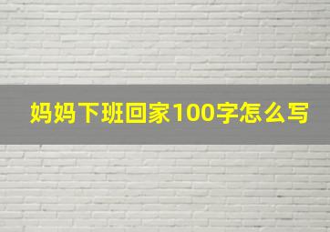 妈妈下班回家100字怎么写