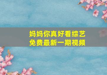 妈妈你真好看综艺免费最新一期视频