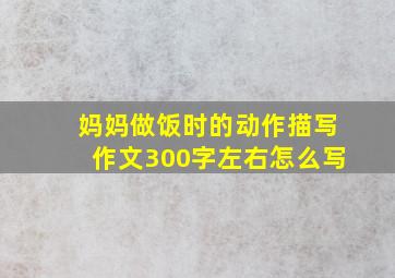 妈妈做饭时的动作描写作文300字左右怎么写