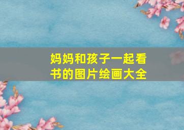 妈妈和孩子一起看书的图片绘画大全