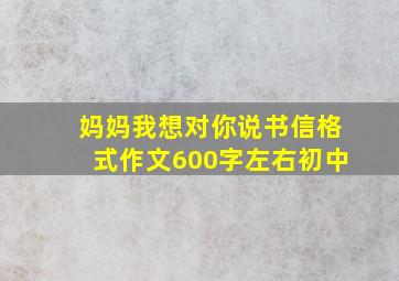 妈妈我想对你说书信格式作文600字左右初中