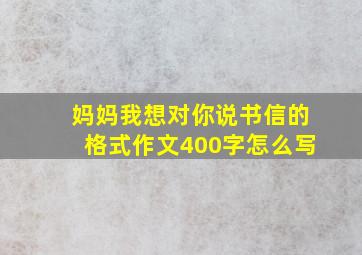 妈妈我想对你说书信的格式作文400字怎么写