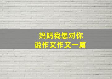 妈妈我想对你说作文作文一篇