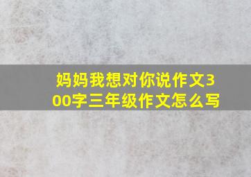 妈妈我想对你说作文300字三年级作文怎么写