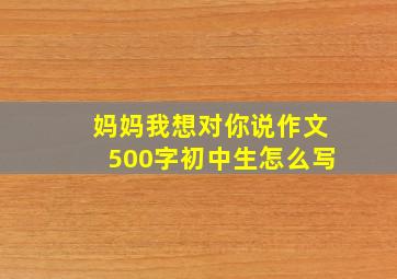 妈妈我想对你说作文500字初中生怎么写