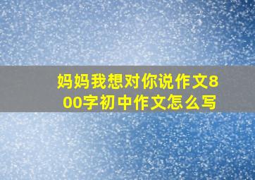 妈妈我想对你说作文800字初中作文怎么写