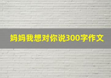 妈妈我想对你说300字作文