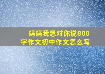 妈妈我想对你说800字作文初中作文怎么写