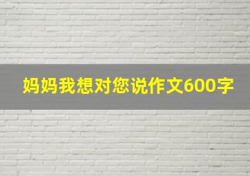 妈妈我想对您说作文600字