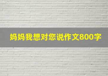 妈妈我想对您说作文800字