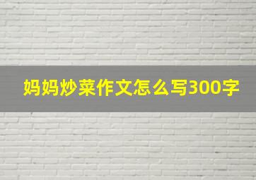 妈妈炒菜作文怎么写300字