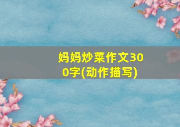 妈妈炒菜作文300字(动作描写)