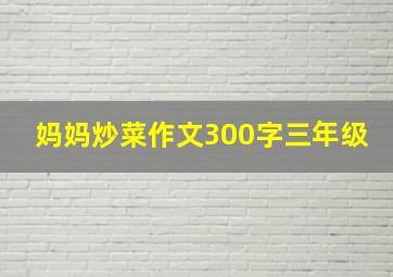 妈妈炒菜作文300字三年级