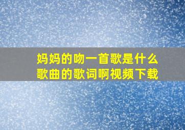 妈妈的吻一首歌是什么歌曲的歌词啊视频下载