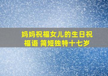 妈妈祝福女儿的生日祝福语 简短独特十七岁