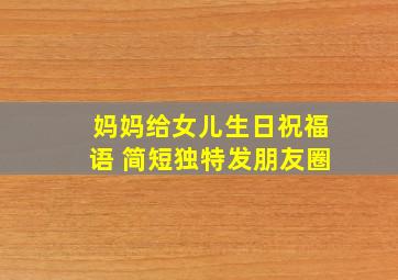 妈妈给女儿生日祝福语 简短独特发朋友圈