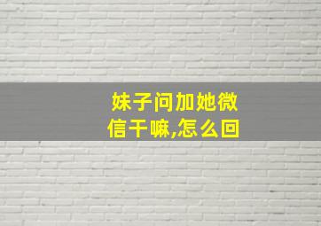 妹子问加她微信干嘛,怎么回