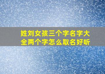 姓刘女孩三个字名字大全两个字怎么取名好听