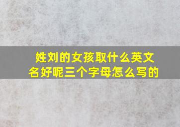 姓刘的女孩取什么英文名好呢三个字母怎么写的