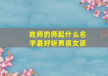 姓师的师起什么名字最好听男孩女孩