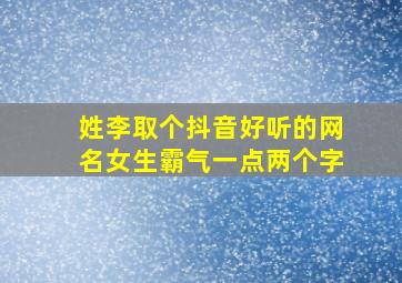 姓李取个抖音好听的网名女生霸气一点两个字