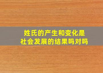 姓氏的产生和变化是社会发展的结果吗对吗