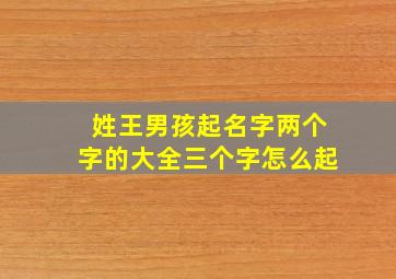 姓王男孩起名字两个字的大全三个字怎么起