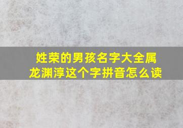 姓荣的男孩名字大全属龙渊淳这个字拼音怎么读