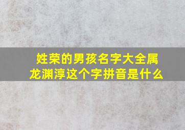 姓荣的男孩名字大全属龙渊淳这个字拼音是什么