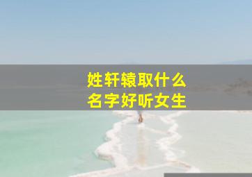 姓轩辕取什么名字好听女生