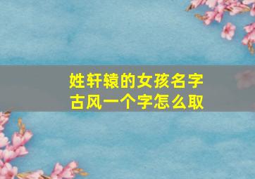 姓轩辕的女孩名字古风一个字怎么取