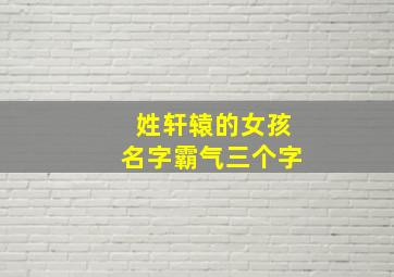 姓轩辕的女孩名字霸气三个字