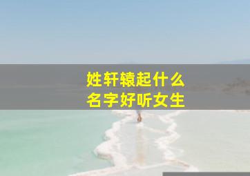 姓轩辕起什么名字好听女生