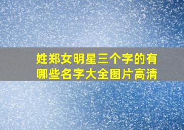 姓郑女明星三个字的有哪些名字大全图片高清