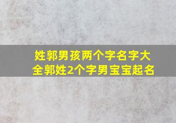 姓郭男孩两个字名字大全郭姓2个字男宝宝起名